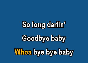 So long darlin'

Goodbye baby
Whoa bye bye baby