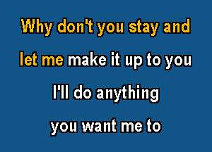 Why don't you stay and

let me make it up to you

I'll do anything

you want me to