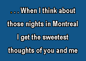 ...When I think about
those nights in Montreal

I get the sweetest

thoughts of you and me