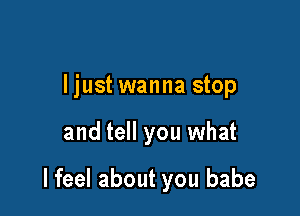 ljust wanna stop

and tell you what

I feel about you babe