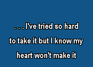 . . . I've tried so hard

to take it but I know my

heart won't make it