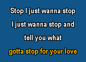 Stop I just wanna stop
ljust wanna stop and

tell you what

gotta stop for your love