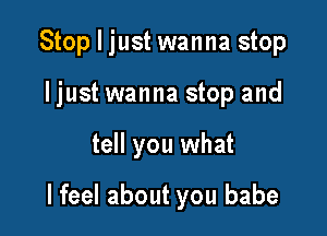 Stop I just wanna stop

ljust wanna stop and

tell you what

I feel about you babe