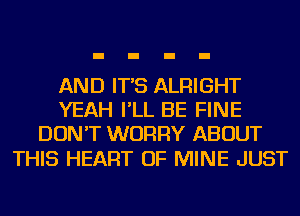 AND IT'S ALRIGHT
YEAH I'LL BE FINE
DON'T WORRY ABOUT

THIS HEART OF MINE JUST