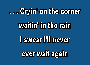 .Cryin' on the corner

waitin' m the rain

I swear I'll never

ever wait again
