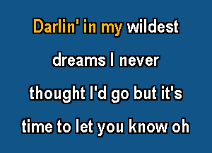 Darlin' in my wildest

dreamsl never
thought I'd go but it's

time to let you know oh