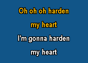 Oh oh oh harden
my heart

I'm gonna harden

my heart