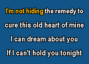 I'm not hiding the remedy to
cure this old heart of mine
I can dream about you

lfl can't hold you tonight