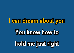 I can dream about you

You know how to

hold me just right