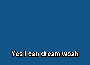 Yes I can dream woah
