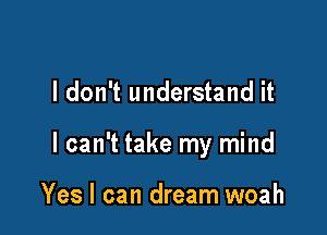 I don't understand it

I can't take my mind

Yes I can dream woah