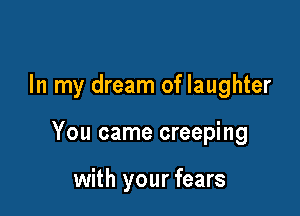 In my dream of laughter

You came creeping

with your fears