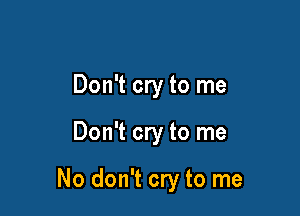 Don't cry to me

Don't cry to me

No don't cry to me