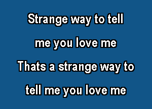 Strange way to tell

me you love me

Thats a strange way to

tell me you love me