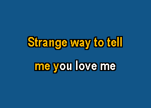 Strange way to tell

me you love me