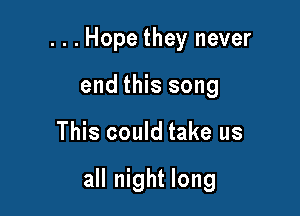 . . . Hope they never
end this song

This could take us

all night long