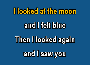 I looked at the moon

and I felt blue

Then i looked again

and I saw you