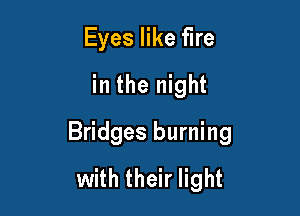 Eyes like fire
in the night

Bridges burning
with their light