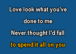 Love look what you've

done to me
Never thought I'd fall

to spend it all on you