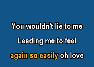 You wouldn't lie to me

Leading me to feel

again so easily oh love