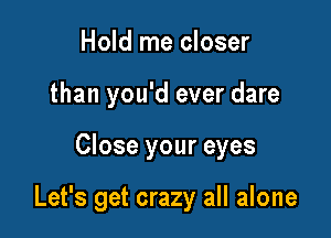 Hold me closer
than you'd ever dare

Close your eyes

Let's get crazy all alone