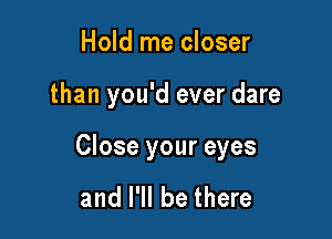 Hold me closer

than you'd ever dare

Close your eyes

and I'll be there