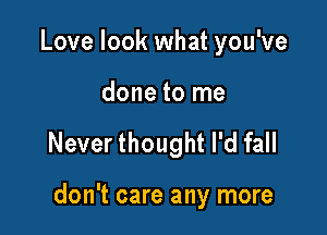 Love look what you've

done to me

Never thought I'd fall

don't care any more