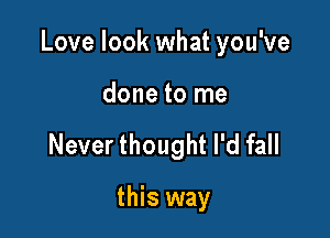 Love look what you've

done to me
Never thought I'd fall

this way