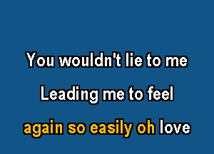 You wouldn't lie to me

Leading me to feel

again so easily oh love