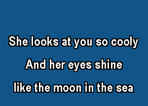 She looks at you so cooly

And her eyes shine

like the moon in the sea