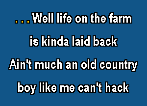 ...Well life on the farm
is kinda laid back

Ain't much an old country

boy like me can't hack
