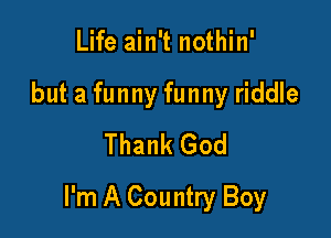 Life ain't nothin'
but a funny funny riddle
Thank God

I'm A Country Boy
