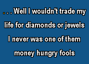 ...Well I wouldn't trade my

life for diamonds or jewels
I never was one ofthem

money hungry fools