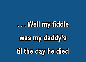 . . .Well my fiddle

was my daddy's
til the day he died