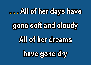 . . . All of her days have
gone soft and cloudy

All of her dreams

have gone dry