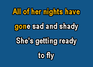 All of her nights have

gone sad and shady

She's getting ready
to fly