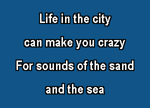 Life in the city

can make you crazy
For sounds ofthe sand

and the sea