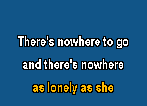 There's nowhere to go

and there's nowhere

as lonely as she