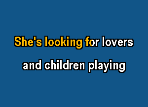 She's looking for lovers

and children playing