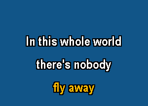 In this whole world

there's nobody

fly away