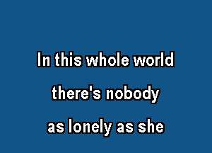 In this whole world

there's nobody

as lonely as she