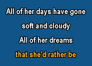 All of her days have gone

soft and cloudy
All of her dreams

that she'd rather be