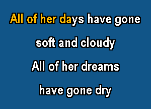 All of her days have gone
soft and cloudy

All of her dreams

have gone dry