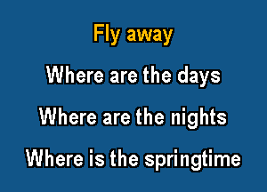 Fly away
Where are the days
Where are the nights

Where is the springtime