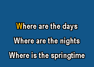 Where are the days
Where are the nights

Where is the springtime