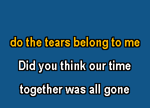 do the tears belong to me

Did you think our time

together was all gone