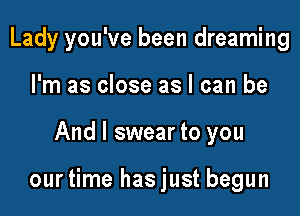 Lady you've been dreaming
I'm as close as I can be

And I swear to you

ourtime hasjust begun