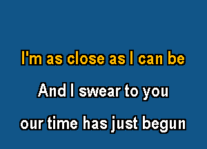 I'm as close as I can be

And I swear to you

ourtime hasjust begun