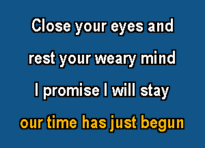 Close your eyes and

rest your weary mind

I promise I will stay

ourtime hasjust begun
