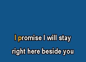 I promise I will stay

right here beside you
